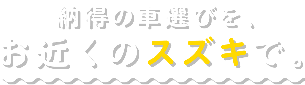 納得の車選びを、お近くのスズキで。