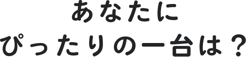 あなたにぴったりの1台は？